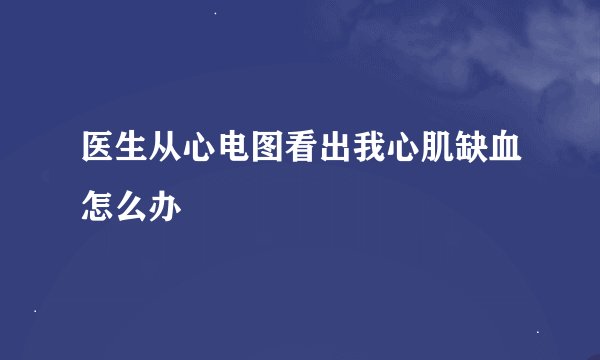 医生从心电图看出我心肌缺血怎么办