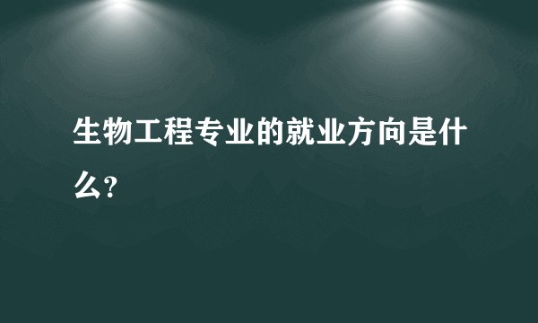 生物工程专业的就业方向是什么？