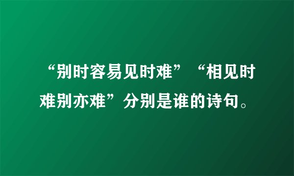 “别时容易见时难”“相见时难别亦难”分别是谁的诗句。