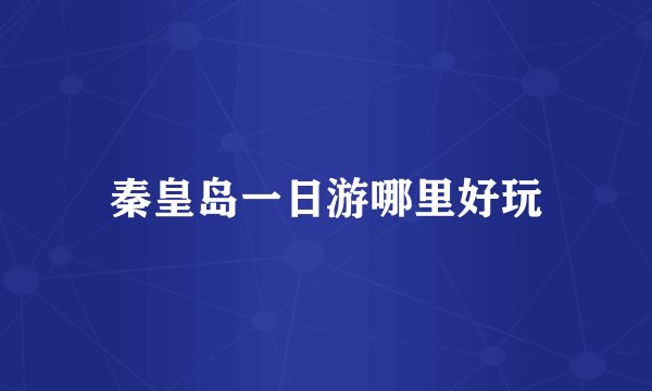 秦皇岛一日游哪里好玩