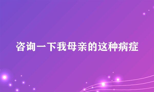 咨询一下我母亲的这种病症