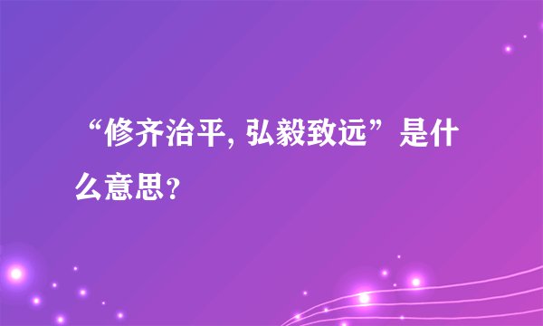 “修齐治平, 弘毅致远”是什么意思？