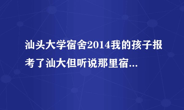 汕头大学宿舍2014我的孩子报考了汕大但听说那里宿舍条件很差有些担心