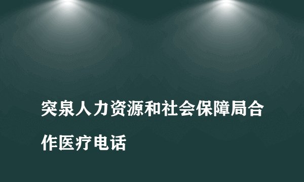 
突泉人力资源和社会保障局合作医疗电话

