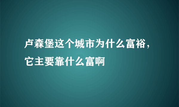 卢森堡这个城市为什么富裕，它主要靠什么富啊