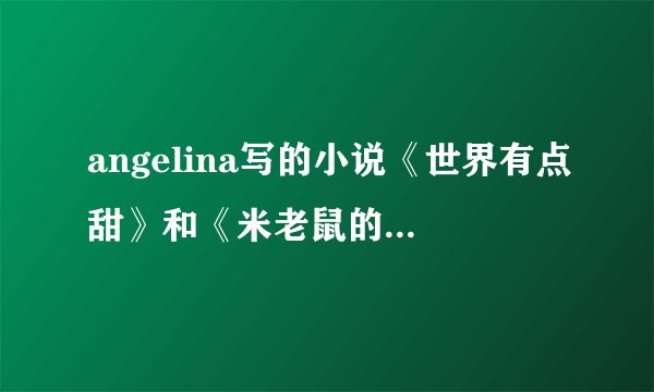 angelina写的小说《世界有点甜》和《米老鼠的恋爱》都要完结+番外txt，发到bloodlysu