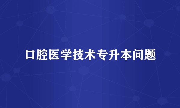 口腔医学技术专升本问题