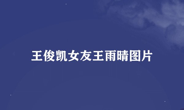 王俊凯女友王雨晴图片