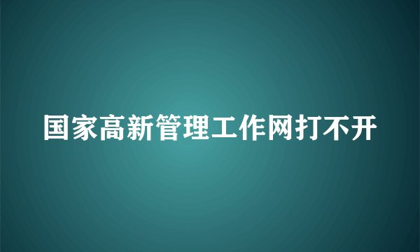 国家高新管理工作网打不开