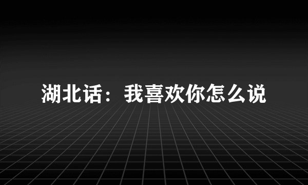 湖北话：我喜欢你怎么说