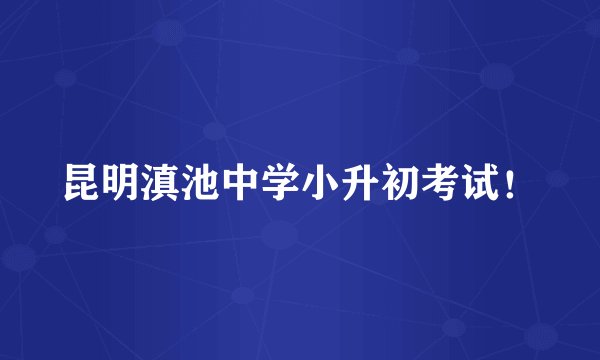 昆明滇池中学小升初考试！