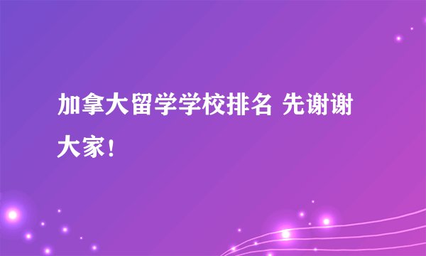 加拿大留学学校排名 先谢谢大家！