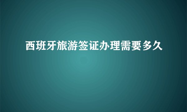 西班牙旅游签证办理需要多久
