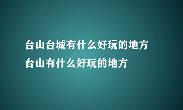 台山台城有什么好玩的地方 台山有什么好玩的地方