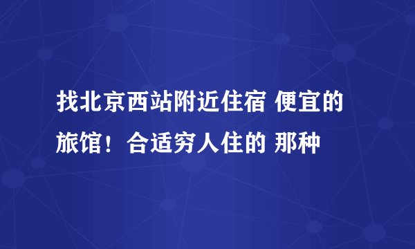 找北京西站附近住宿 便宜的旅馆！合适穷人住的 那种