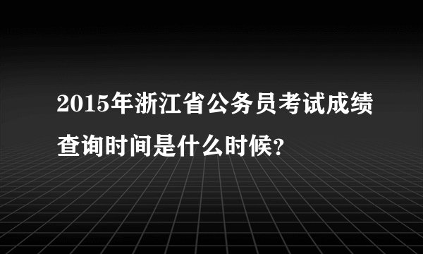 2015年浙江省公务员考试成绩查询时间是什么时候？