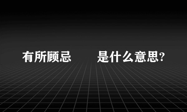 有所顾忌　　是什么意思?