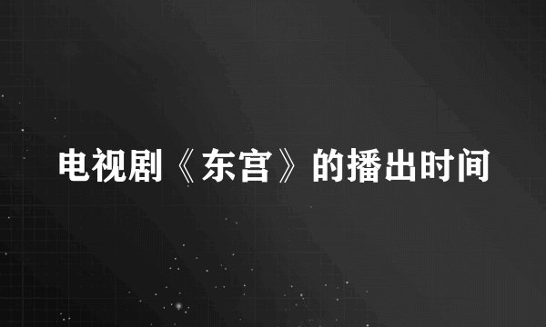 电视剧《东宫》的播出时间
