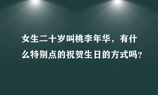 女生二十岁叫桃李年华，有什么特别点的祝贺生日的方式吗？