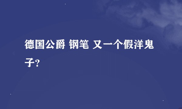 德国公爵 钢笔 又一个假洋鬼子？