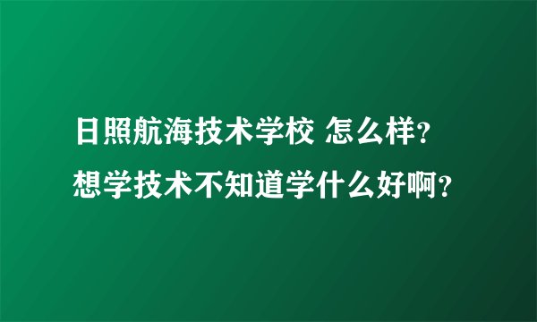 日照航海技术学校 怎么样？想学技术不知道学什么好啊？