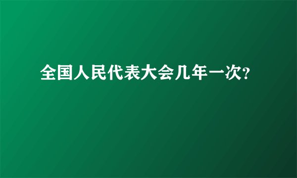 全国人民代表大会几年一次？