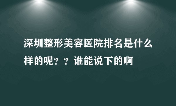 深圳整形美容医院排名是什么样的呢？？谁能说下的啊