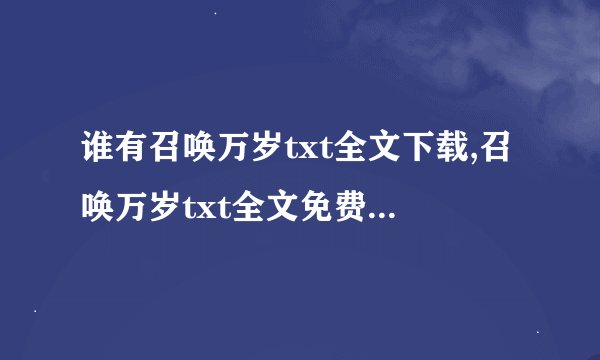谁有召唤万岁txt全文下载,召唤万岁txt全文免费下载的地址啊？