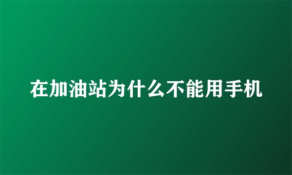 在加油站为什么不能用手机