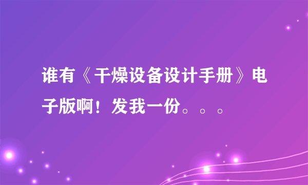 谁有《干燥设备设计手册》电子版啊！发我一份。。。
