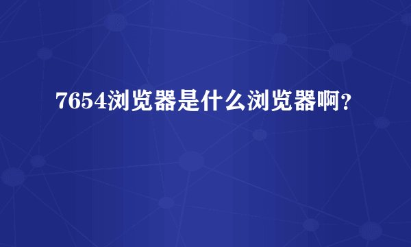 7654浏览器是什么浏览器啊？