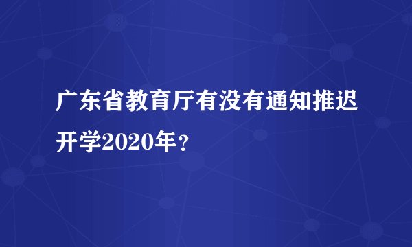 广东省教育厅有没有通知推迟开学2020年？