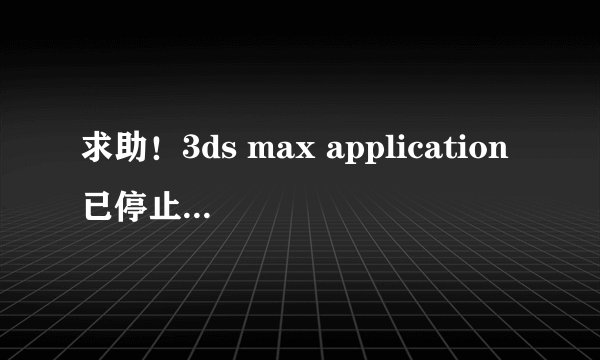 求助！3ds max application已停止工作什么意思