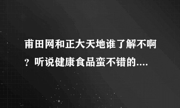 甫田网和正大天地谁了解不啊？听说健康食品蛮不错的.介绍下吧~~