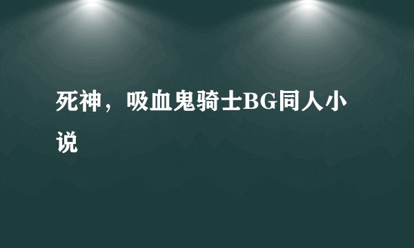 死神，吸血鬼骑士BG同人小说
