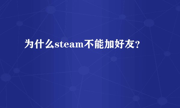 为什么steam不能加好友？