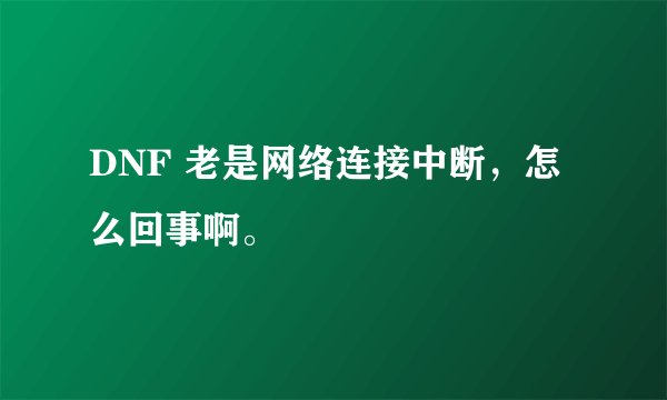 DNF 老是网络连接中断，怎么回事啊。