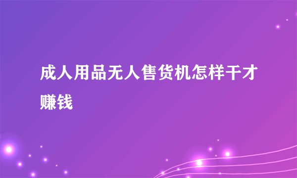 成人用品无人售货机怎样干才赚钱