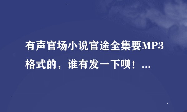 有声官场小说官途全集要MP3格式的，谁有发一下呗！谢谢了！QQ975439843