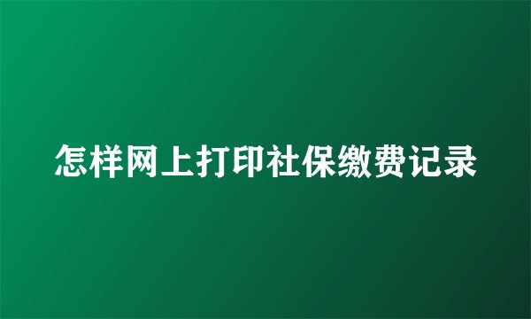 怎样网上打印社保缴费记录