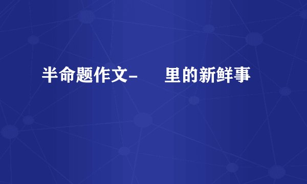 半命题作文-     里的新鲜事