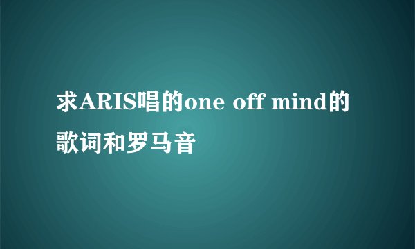 求ARIS唱的one off mind的歌词和罗马音