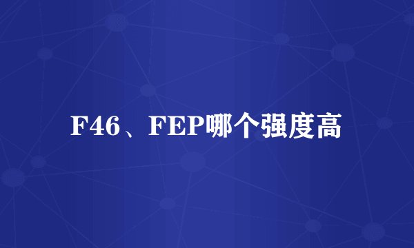 F46、FEP哪个强度高