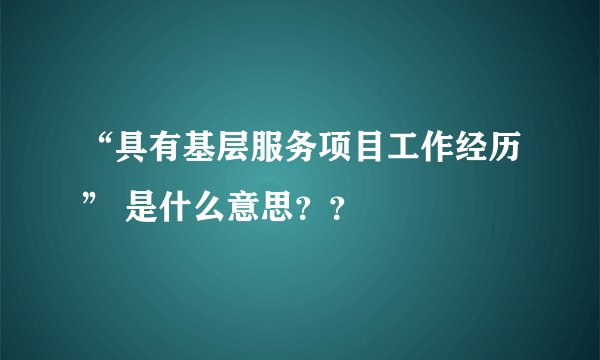 “具有基层服务项目工作经历” 是什么意思？？