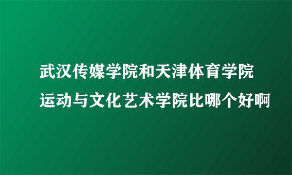 武汉传媒学院和天津体育学院运动与文化艺术学院比哪个好啊