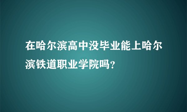 在哈尔滨高中没毕业能上哈尔滨铁道职业学院吗？