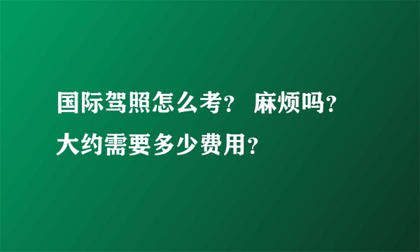 国际驾照怎么考？ 麻烦吗？大约需要多少费用？