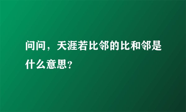 问问，天涯若比邻的比和邻是什么意思？