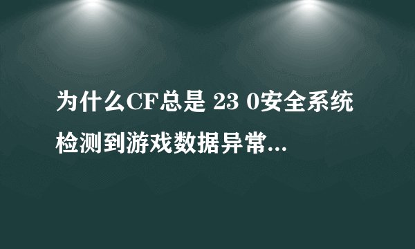 为什么CF总是 23 0安全系统检测到游戏数据异常，即将关闭客户端 然后CF自动关了