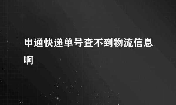 申通快递单号查不到物流信息啊
